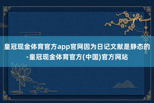 皇冠现金体育官方app官网因为日记文献是静态的-皇冠现金体育官方(中国)官方网站
