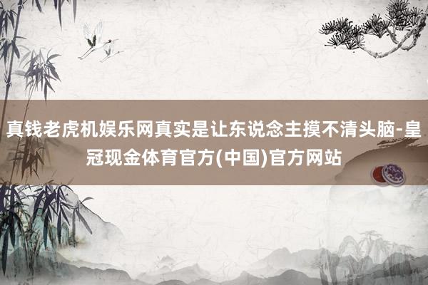 真钱老虎机娱乐网真实是让东说念主摸不清头脑-皇冠现金体育官方(中国)官方网站