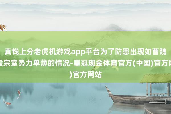 真钱上分老虎机游戏app平台为了防患出现如曹魏那般宗室势力单薄的情况-皇冠现金体育官方(中国)官方网站