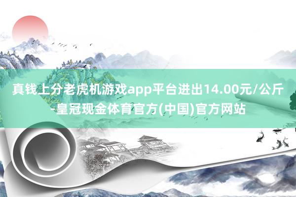 真钱上分老虎机游戏app平台进出14.00元/公斤-皇冠现金体育官方(中国)官方网站