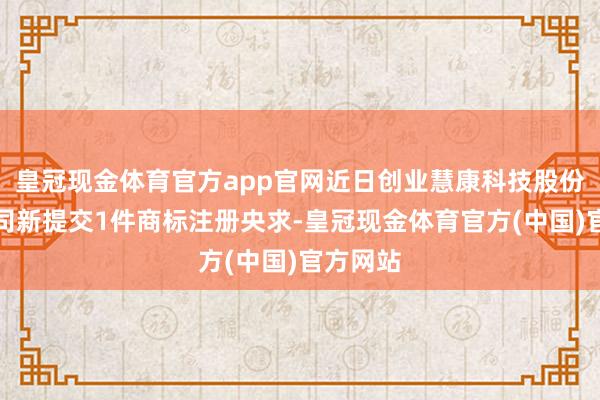 皇冠现金体育官方app官网近日创业慧康科技股份有限公司新提交1件商标注册央求-皇冠现金体育官方(中国)官方网站