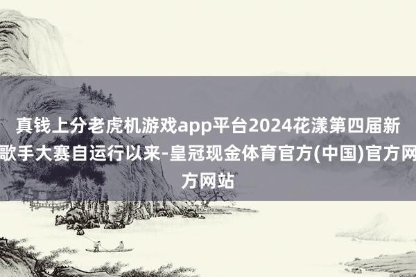 真钱上分老虎机游戏app平台2024花漾第四届新津歌手大赛自运行以来-皇冠现金体育官方(中国)官方网站