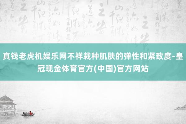 真钱老虎机娱乐网不祥栽种肌肤的弹性和紧致度-皇冠现金体育官方(中国)官方网站