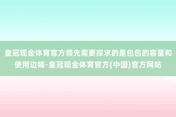 皇冠现金体育官方领先需要探求的是包包的容量和使用边幅-皇冠现金体育官方(中国)官方网站