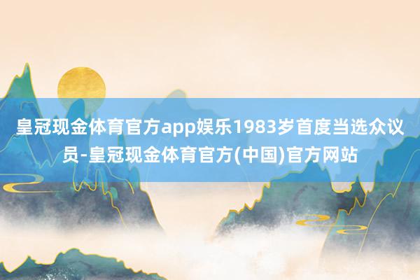 皇冠现金体育官方app娱乐1983岁首度当选众议员-皇冠现金体育官方(中国)官方网站