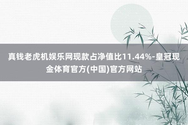 真钱老虎机娱乐网现款占净值比11.44%-皇冠现金体育官方(中国)官方网站