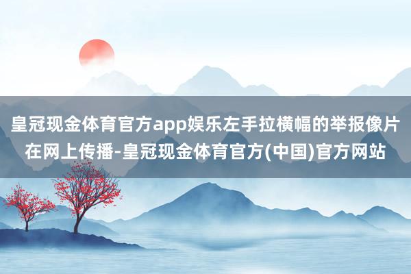 皇冠现金体育官方app娱乐左手拉横幅的举报像片在网上传播-皇冠现金体育官方(中国)官方网站