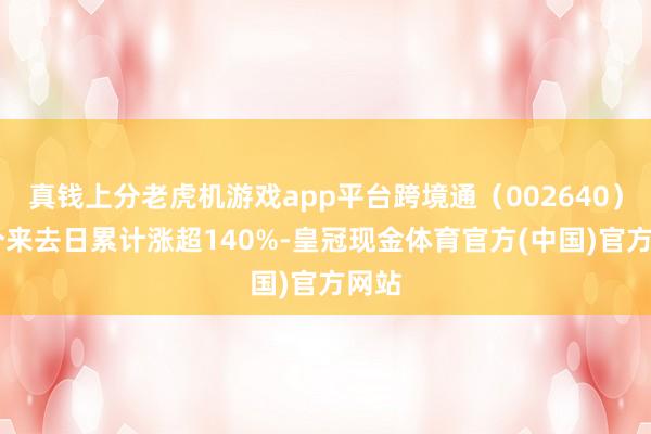 真钱上分老虎机游戏app平台跨境通（002640）13个来去日累计涨超140%-皇冠现金体育官方(中国)官方网站