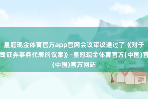 皇冠现金体育官方app官网会议审议通过了《对于聘用公司证券事务代表的议案》-皇冠现金体育官方(中国)官方网站