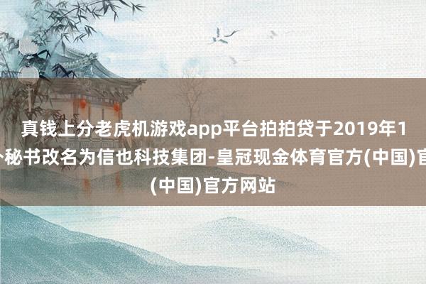 真钱上分老虎机游戏app平台拍拍贷于2019年11月对外秘书改名为信也科技集团-皇冠现金体育官方(中国)官方网站