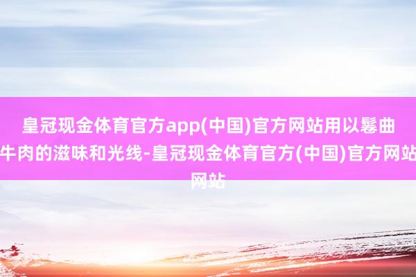 皇冠现金体育官方app(中国)官方网站用以鬈曲牛肉的滋味和光线-皇冠现金体育官方(中国)官方网站