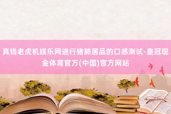 真钱老虎机娱乐网进行猪肺居品的口感测试-皇冠现金体育官方(中国)官方网站