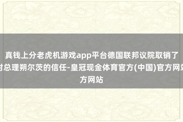 真钱上分老虎机游戏app平台德国联邦议院取销了对总理朔尔茨的信任-皇冠现金体育官方(中国)官方网站