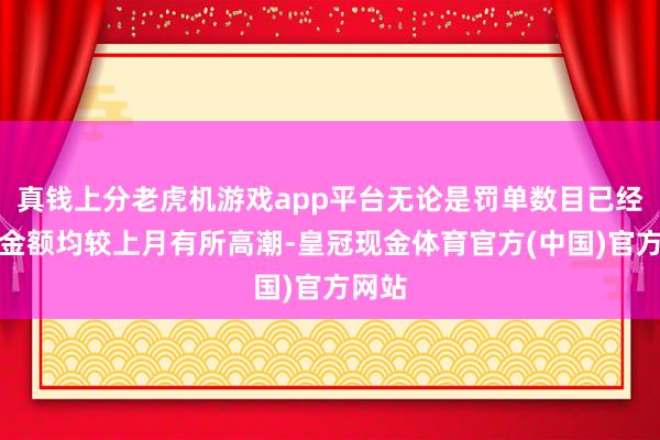 真钱上分老虎机游戏app平台无论是罚单数目已经罚没金额均较上月有所高潮-皇冠现金体育官方(中国)官方网站
