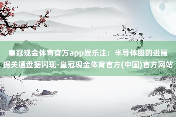 皇冠现金体育官方app娱乐注：半导体股的进展　　据关通盘据闪现-皇冠现金体育官方(中国)官方网站