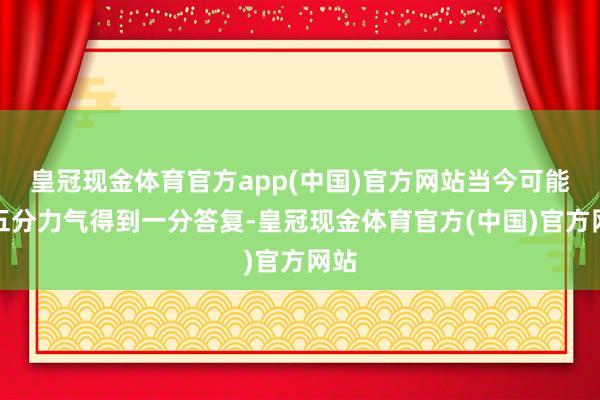 皇冠现金体育官方app(中国)官方网站当今可能花五分力气得到一分答复-皇冠现金体育官方(中国)官方网站