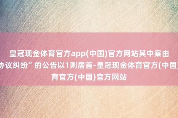 皇冠现金体育官方app(中国)官方网站其中案由为“交易协议纠纷”的公告以1则居首-皇冠现金体育官方(中国)官方网站