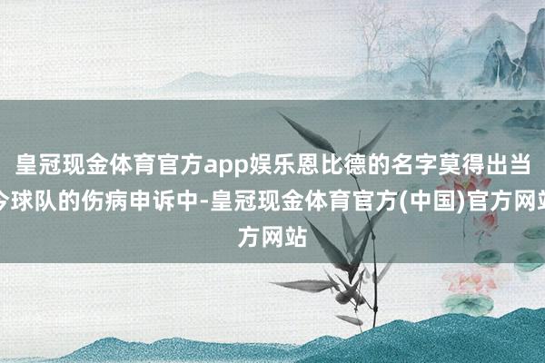 皇冠现金体育官方app娱乐恩比德的名字莫得出当今球队的伤病申诉中-皇冠现金体育官方(中国)官方网站