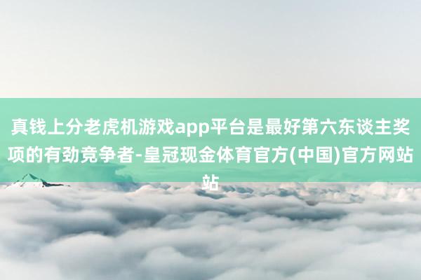 真钱上分老虎机游戏app平台是最好第六东谈主奖项的有劲竞争者-皇冠现金体育官方(中国)官方网站