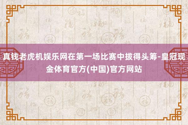 真钱老虎机娱乐网在第一场比赛中拔得头筹-皇冠现金体育官方(中国)官方网站
