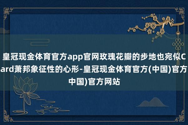 皇冠现金体育官方app官网玫瑰花瓣的步地也宛似Chopard萧邦象征性的心形-皇冠现金体育官方(中国)官方网站