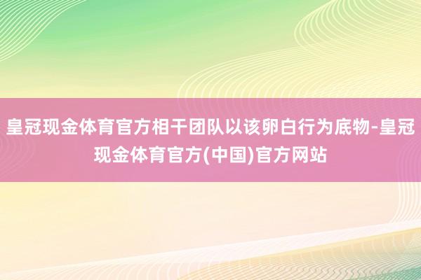 皇冠现金体育官方相干团队以该卵白行为底物-皇冠现金体育官方(中国)官方网站