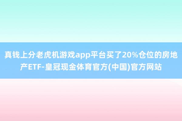 真钱上分老虎机游戏app平台买了20%仓位的房地产ETF-皇冠现金体育官方(中国)官方网站