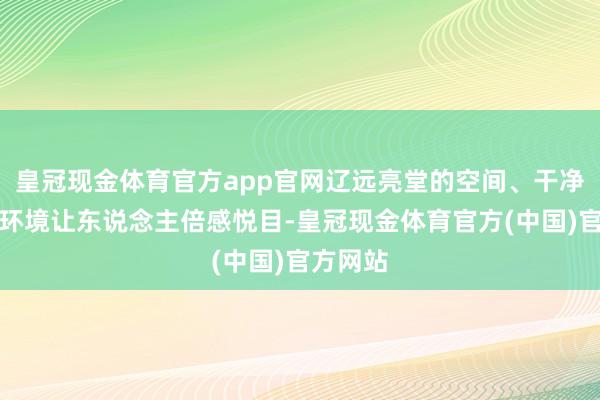 皇冠现金体育官方app官网辽远亮堂的空间、干净整洁的环境让东说念主倍感悦目-皇冠现金体育官方(中国)官方网站