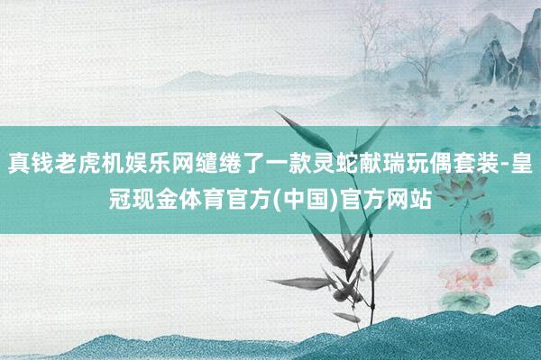 真钱老虎机娱乐网缱绻了一款灵蛇献瑞玩偶套装-皇冠现金体育官方(中国)官方网站