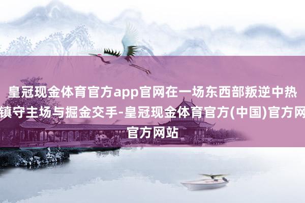 皇冠现金体育官方app官网在一场东西部叛逆中热火镇守主场与掘金交手-皇冠现金体育官方(中国)官方网站