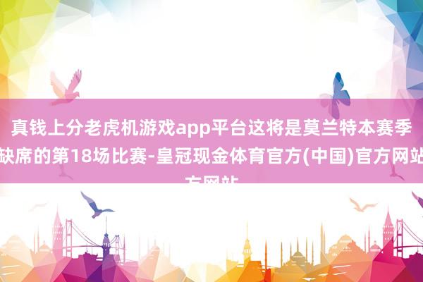 真钱上分老虎机游戏app平台这将是莫兰特本赛季缺席的第18场比赛-皇冠现金体育官方(中国)官方网站