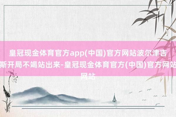 皇冠现金体育官方app(中国)官方网站波尔津吉斯开局不竭站出来-皇冠现金体育官方(中国)官方网站