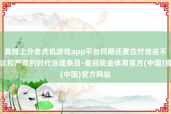 真钱上分老虎机游戏app平台同期还要应付接连不停的会议和严苛的时代治理条目-皇冠现金体育官方(中国)官方网站