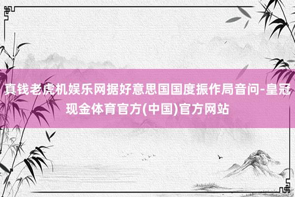 真钱老虎机娱乐网据好意思国国度振作局音问-皇冠现金体育官方(中国)官方网站