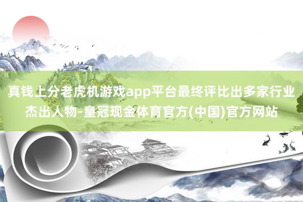 真钱上分老虎机游戏app平台最终评比出多家行业杰出人物-皇冠现金体育官方(中国)官方网站