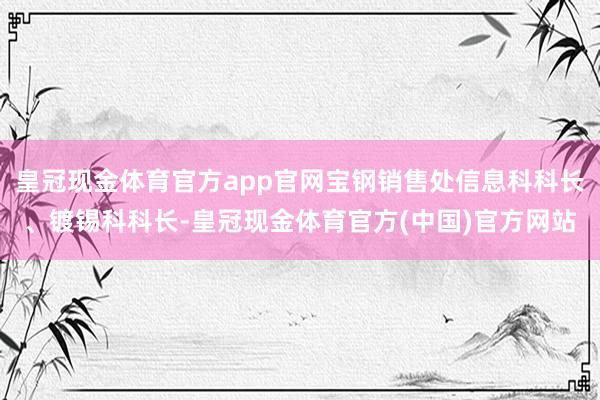 皇冠现金体育官方app官网宝钢销售处信息科科长、镀锡科科长-皇冠现金体育官方(中国)官方网站