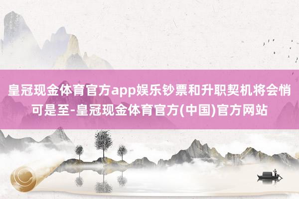 皇冠现金体育官方app娱乐钞票和升职契机将会悄可是至-皇冠现金体育官方(中国)官方网站