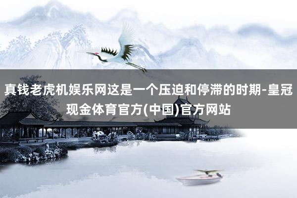 真钱老虎机娱乐网这是一个压迫和停滞的时期-皇冠现金体育官方(中国)官方网站