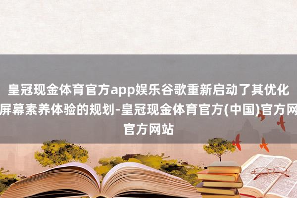 皇冠现金体育官方app娱乐谷歌重新启动了其优化大屏幕素养体验的规划-皇冠现金体育官方(中国)官方网站