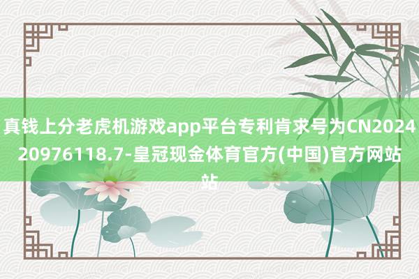 真钱上分老虎机游戏app平台专利肯求号为CN202420976118.7-皇冠现金体育官方(中国)官方网站