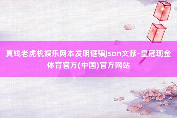 真钱老虎机娱乐网本发明诓骗Json文献-皇冠现金体育官方(中国)官方网站