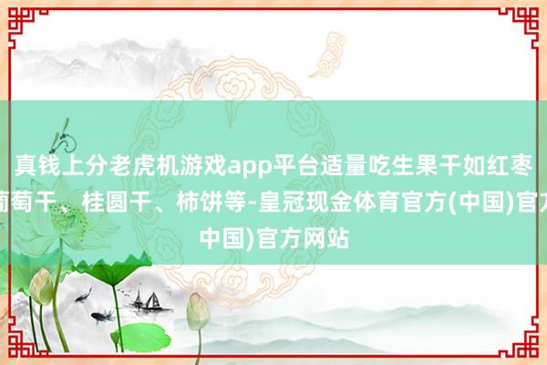 真钱上分老虎机游戏app平台适量吃生果干如红枣干、葡萄干、桂圆干、柿饼等-皇冠现金体育官方(中国)官方网站