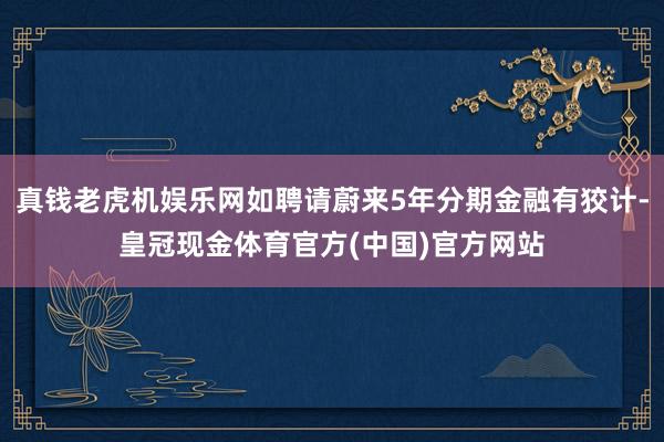 真钱老虎机娱乐网如聘请蔚来5年分期金融有狡计-皇冠现金体育官方(中国)官方网站