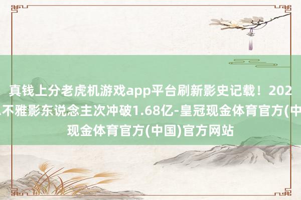真钱上分老虎机游戏app平台刷新影史记载！2025年春节档总不雅影东说念主次冲破1.68亿-皇冠现金体育官方(中国)官方网站