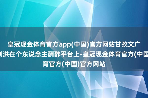 皇冠现金体育官方app(中国)官方网站甘孜文广旅局局长刘洪在个东说念主酬酢平台上-皇冠现金体育官方(中国)官方网站