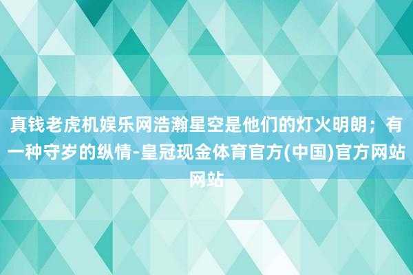真钱老虎机娱乐网浩瀚星空是他们的灯火明朗；有一种守岁的纵情-皇冠现金体育官方(中国)官方网站