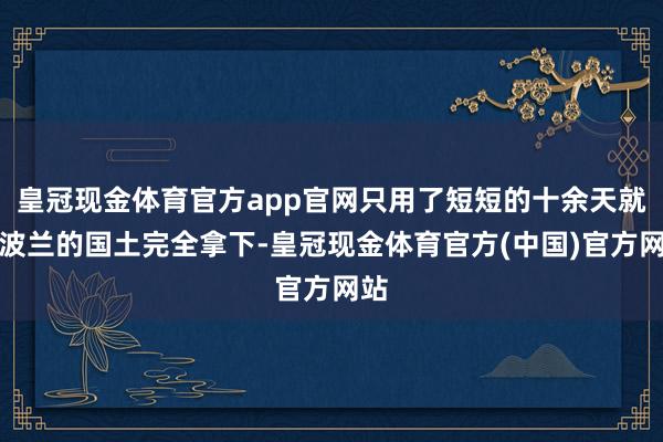 皇冠现金体育官方app官网只用了短短的十余天就将波兰的国土完全拿下-皇冠现金体育官方(中国)官方网站