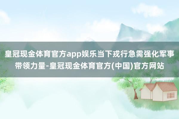 皇冠现金体育官方app娱乐当下戎行急需强化军事带领力量-皇冠现金体育官方(中国)官方网站