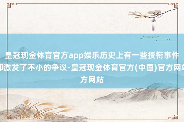 皇冠现金体育官方app娱乐历史上有一些授衔事件却激发了不小的争议-皇冠现金体育官方(中国)官方网站