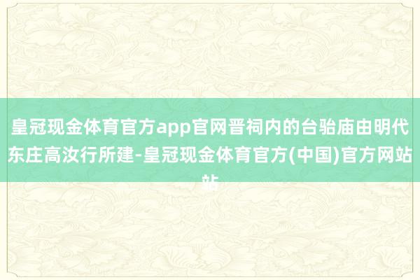 皇冠现金体育官方app官网晋祠内的台骀庙由明代东庄高汝行所建-皇冠现金体育官方(中国)官方网站